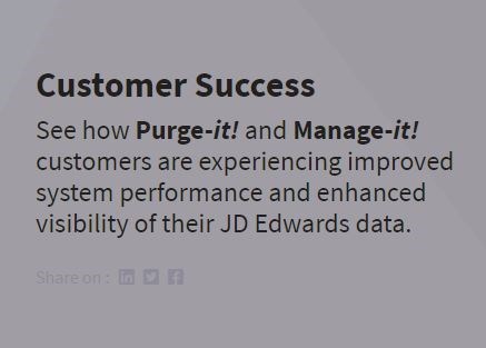 Customer Success.  How Purge-it! and Manage-it! customers are experiencing improved system performance and enhanced visibility of their JD Edwards data.